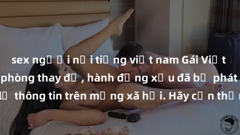 sex người nổi tiếng việt nam Gái Việt bị quay lén trong phòng thay đồ, hành động xấu đã bị phát hiện và lộ thông tin trên mạng xã hội. Hãy cẩn thận khi thay đồ ở nơi công cộng!