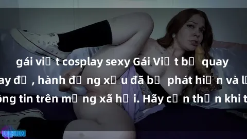 gái việt cosplay sexy Gái Việt bị quay lén trong phòng thay đồ, hành động xấu đã bị phát hiện và lộ thông tin trên mạng xã hội. Hãy cẩn thận khi thay đồ ở nơi công cộng!