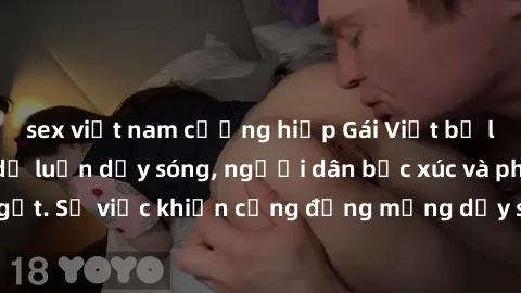 sex việt nam cưỡng hiếp Gái Việt bị lộ clip sex khiến dư luận dậy sóng, người dân bức xúc và phản đối gay gắt. Sự việc khiến cộng đồng mạng dậy sóng và yêu cầu xử lý nghiêm ngặt.