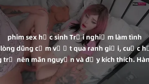 phim sex học sinh Trải nghiệm làm tình ngoài đường: Khi lòng dũng cảm vượt qua ranh giới, cuộc hẹn nơi công cộng trở nên mãn nguyện và đầy kích thích. Hành vi nguy hiểm, nhưng cũng tạo nên cảm giác mớ