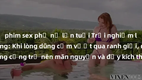 phim sex phụ nữ lớn tuổi Trải nghiệm làm tình ngoài đường: Khi lòng dũng cảm vượt qua ranh giới, cuộc hẹn nơi công cộng trở nên mãn nguyện và đầy kích thích. Hành vi nguy hiểm, nhưng cũng tạo nên cảm