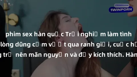 phim sex hàn quốc Trải nghiệm làm tình ngoài đường: Khi lòng dũng cảm vượt qua ranh giới, cuộc hẹn nơi công cộng trở nên mãn nguyện và đầy kích thích. Hành vi nguy hiểm, nhưng cũng tạo nên cảm giác mớ