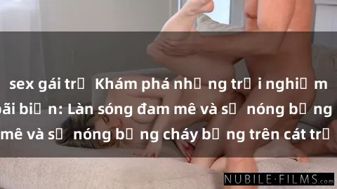 sex gái trẻ Khám phá những trải nghiệm độc đáo tại sex bãi biển: Làn sóng đam mê và sự nóng bỏng cháy bỏng trên cát trắng