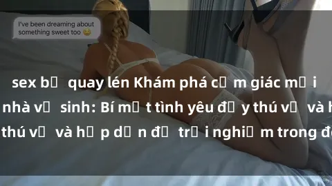 sex bị quay lén Khám phá cảm giác mới mẻ với sex trong nhà vệ sinh: Bí mật tình yêu đầy thú vị và hấp dẫn để trải nghiệm trong đêm hôm nay!