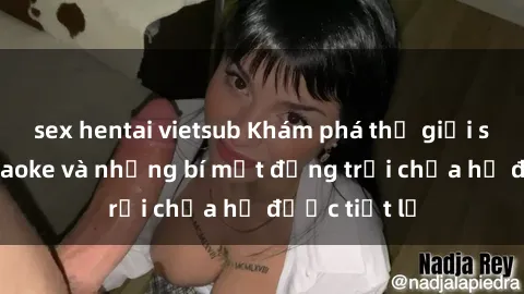 sex hentai vietsub Khám phá thế giới sex quán karaoke và những bí mật động trời chưa hề được tiết lộ