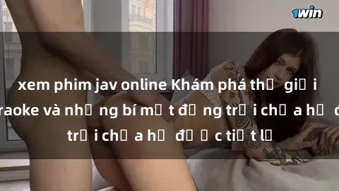 xem phim jav online Khám phá thế giới sex quán karaoke và những bí mật động trời chưa hề được tiết lộ