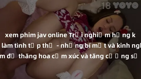 xem phim jav online Trải nghiệm hứng khởi cùng với việc làm tình tập thể - những bí mật và kinh nghiệm để thăng hoa cảm xúc và tăng cường sự gắn kết trong mối quan hệ