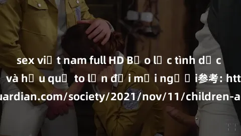 sex việt nam full HD Bạo lực tình dục trong nhóm: nguy cơ và hậu quả to lớn đối mọi người参考: https://www.theguardian.com/society/2021/nov/11/children-as-young-as-four-are-being-sexually-abused-by-grou