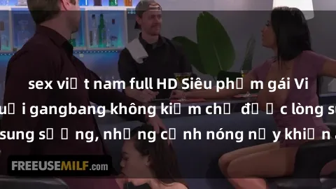 sex việt nam full HD Siêu phẩm gái Việt tham gia trong buổi gangbang không kiềm chế được lòng sung sướng, những cảnh nóng nảy khiến ai cũng phải mãn nhãn