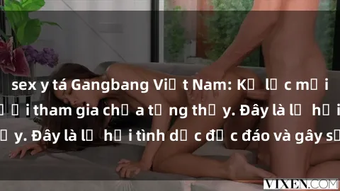 sex y tá Gangbang Việt Nam: Kỷ lục mới với số lượng người tham gia chưa từng thấy. Đây là lễ hội tình dục độc đáo và gây sốc.