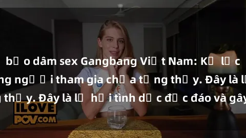 bạo dâm sex Gangbang Việt Nam: Kỷ lục mới với số lượng người tham gia chưa từng thấy. Đây là lễ hội tình dục độc đáo và gây sốc.