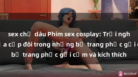 sex chị dâu Phim sex cosplay: Trải nghiệm tuyệt vời của cặp đôi trong những bộ trang phục gợi cảm và kích thích