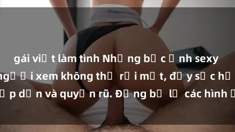 gái việt làm tình Những bức ảnh sexy tá gợi cảm khiến người xem không thể rời mắt, đầy sức hấp dẫn và quyến rũ. Đừng bỏ lỡ các hình ảnh nóng bỏng này!