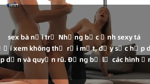 sex bà nội trợ Những bức ảnh sexy tá gợi cảm khiến người xem không thể rời mắt, đầy sức hấp dẫn và quyến rũ. Đừng bỏ lỡ các hình ảnh nóng bỏng này!