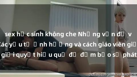 sex học sinh không che Những vấn đề về sex học sinh: Các yếu tố ảnh hưởng và cách giáo viên giải quyết hiệu quả để đảm bảo sự phát triển toàn diện.