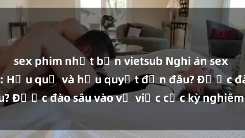 sex phim nhật bản vietsub Nghi án sex nhân viên nhà hàng: Hậu quả và hậu quyết đến đâu? Được đào sâu vào vụ việc cực kỳ nghiêm trọng này.