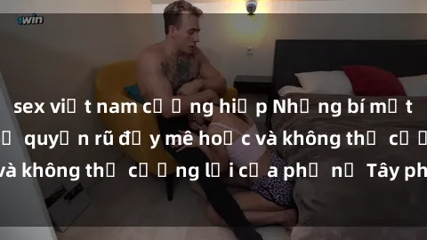sex việt nam cưỡng hiếp Những bí mật về sex gái Tây: Sự quyến rũ đầy mê hoặc và không thể cưỡng lại của phụ nữ Tây phương