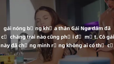 gái nóng bỏng khỏa thân Gái Nga dâm đãng khiến tim bất cứ chàng trai nào cũng phải đỏ mặt. Cô gái xinh đẹp này đã chứng minh rằng không ai có thể cưỡng lại khi cô làm tình đắm say.