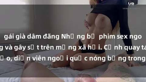 gái già dâm đãng Những bộ phim sex ngoại quốc nổi tiếng và gây sốt trên mạng xã hội. Cảnh quay táo bạo, diễn viên ngoại quốc nóng bỏng trong các tác phẩm đỉnh cao.
