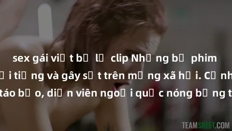 sex gái việt bị lộ clip Những bộ phim sex ngoại quốc nổi tiếng và gây sốt trên mạng xã hội. Cảnh quay táo bạo, diễn viên ngoại quốc nóng bỏng trong các tác phẩm đỉnh cao.