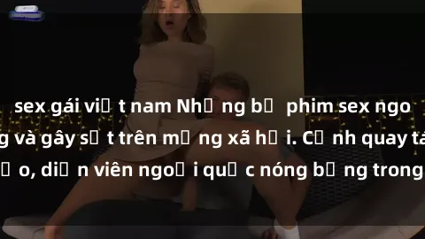 sex gái việt nam Những bộ phim sex ngoại quốc nổi tiếng và gây sốt trên mạng xã hội. Cảnh quay táo bạo, diễn viên ngoại quốc nóng bỏng trong các tác phẩm đỉnh cao.