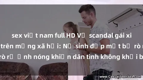 sex việt nam full HD Vụ scandal gái xinh lộ hàng gây sốt trên mạng xã hội: Nữ sinh đẹp mắt bị rò rỉ ảnh nóng khiến dân tình không khỏi bất ngờ và phẫn nộ!