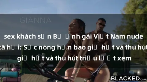sex khách sạn Bộ ảnh gái Việt Nam nude gây sốt mạng xã hội: Sắc nóng hơn bao giờ hết và thu hút triệu lượt xem