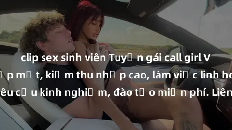 clip sex sinh viên Tuyển gái call girl Việt Nam gợi cảm, đẹp mắt, kiếm thu nhập cao, làm việc linh hoạt, không yêu cầu kinh nghiệm, đào tạo miễn phí. Liên hệ ngay để biết thêm chi tiết!