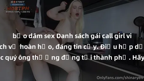 bạo dâm sex Danh sách gái call girl vip chất lượng, dịch vụ hoàn hảo, đáng tin cậy. Điều hấp dẫn cho các quý ông thượng đẳng tại thành phố. Hãy nhấc máy và đặt lịch ngay!
