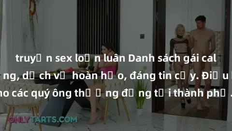 truyện sex loạn luân Danh sách gái call girl vip chất lượng, dịch vụ hoàn hảo, đáng tin cậy. Điều hấp dẫn cho các quý ông thượng đẳng tại thành phố. Hãy nhấc máy và đặt lịch ngay!