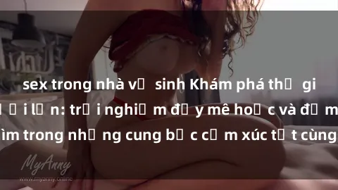 sex trong nhà vệ sinh Khám phá thế giới mới với sex người lớn: trải nghiệm đầy mê hoặc và đắm chìm trong những cung bậc cảm xúc tột cùng, hứng khởi và cuốn hút.