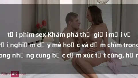 tải phim sex Khám phá thế giới mới với sex người lớn: trải nghiệm đầy mê hoặc và đắm chìm trong những cung bậc cảm xúc tột cùng, hứng khởi và cuốn hút.