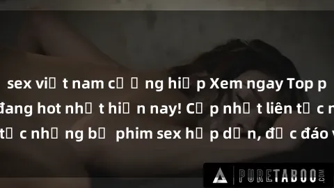 sex việt nam cưỡng hiếp Xem ngay Top phim sex mới nhất đang hot nhất hiện nay! Cập nhật liên tục những bộ phim sex hấp dẫn, độc đáo và đầy kích thích.
