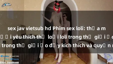 sex jav vietsub hd Phim sex loli: thỏa mãn đam mê của người yêu thích thể loại loli trong thế giới ảo đầy kích thích và quyến rũ.