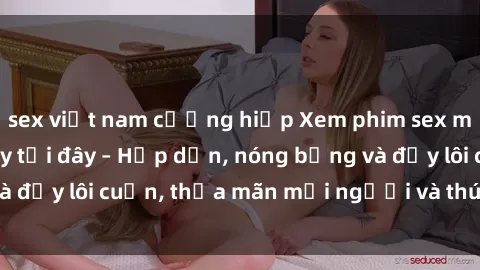 sex việt nam cưỡng hiếp Xem phim sex miễn phí online ngay tại đây – Hấp dẫn, nóng bỏng và đầy lôi cuốn, thỏa mãn mọi người và thú vui của bạn!