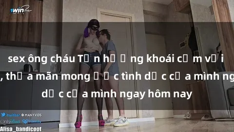 sex ông cháu Tận hưởng khoái cảm với gái xinh sex, thỏa mãn mong ước tình dục của mình ngay hôm nay