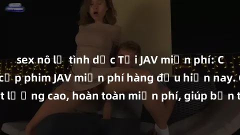 sex nô lệ tình dục Tải JAV miễn phí: Các trang web cung cấp phim JAV miễn phí hàng đầu hiện nay. Các tác phẩm chất lượng cao, hoàn toàn miễn phí, giúp bạn thỏa mãn niềm đam mê mà không tốn kém.