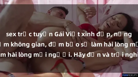 sex trực tuyến Gái Việt xinh đẹp, nồng nàn làm tình say đắm không gian, đảm bảo sẽ làm hài lòng mọi người. Hãy đến và trải nghiệm ngay!